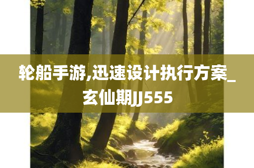 轮船手游,迅速设计执行方案_玄仙期JJ555