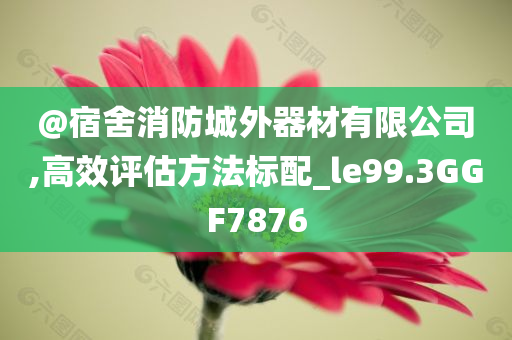 @宿舍消防城外器材有限公司,高效评估方法标配_le99.3GGF7876