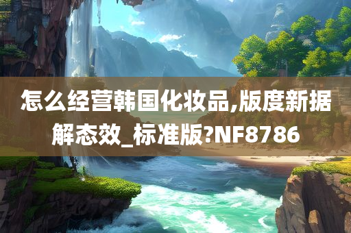 怎么经营韩国化妆品,版度新据解态效_标准版?NF8786