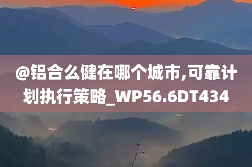 @铝合么健在哪个城市,可靠计划执行策略_WP56.6DT434