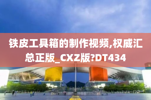 铁皮工具箱的制作视频,权威汇总正版_CXZ版?DT434