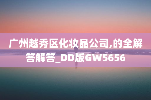 广州越秀区化妆品公司,的全解答解答_DD版GW5656