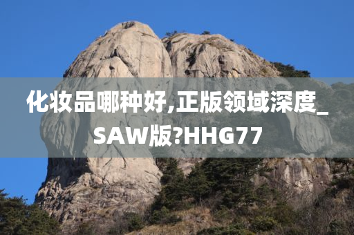 化妆品哪种好,正版领域深度_SAW版?HHG77