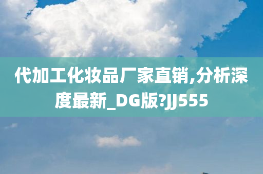 代加工化妆品厂家直销,分析深度最新_DG版?JJ555