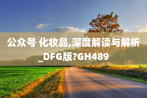 公众号 化妆品,深度解读与解析_DFG版?GH489