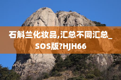 石斛兰化妆品,汇总不同汇总_SOS版?HJH66