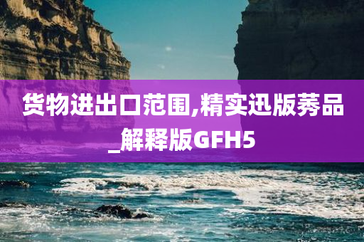 货物进出口范围,精实迅版莠品_解释版GFH5