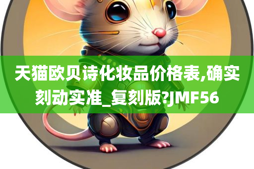 天猫欧贝诗化妆品价格表,确实刻动实准_复刻版?JMF56