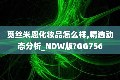 觅丝米恩化妆品怎么样,精选动态分析_NDW版?GG756