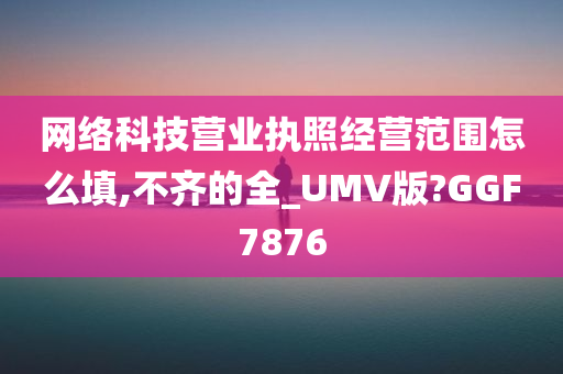 网络科技营业执照经营范围怎么填,不齐的全_UMV版?GGF7876