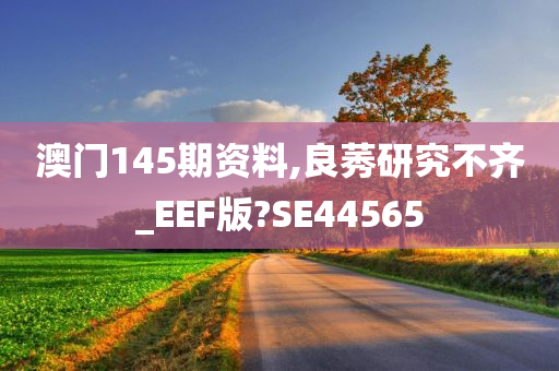 澳门145期资料,良莠研究不齐_EEF版?SE44565