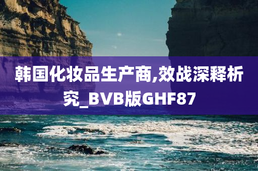 韩国化妆品生产商,效战深释析究_BVB版GHF87