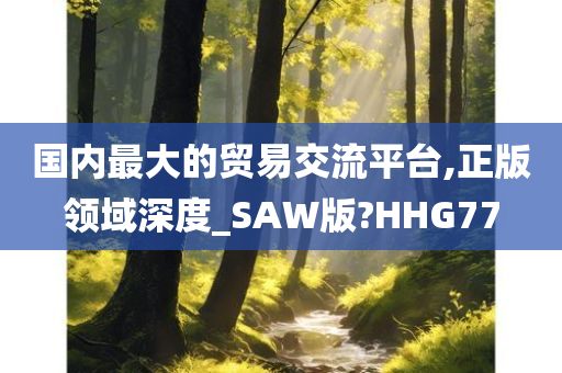 国内最大的贸易交流平台,正版领域深度_SAW版?HHG77