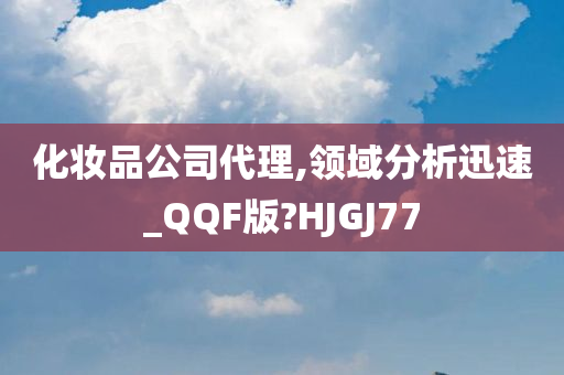 化妆品公司代理,领域分析迅速_QQF版?HJGJ77