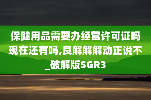 保健用品需要办经营许可证吗现在还有吗,良解解解动正说不_破解版SGR3