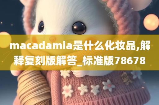 macadamia是什么化妆品,解释复刻版解答_标准版78678