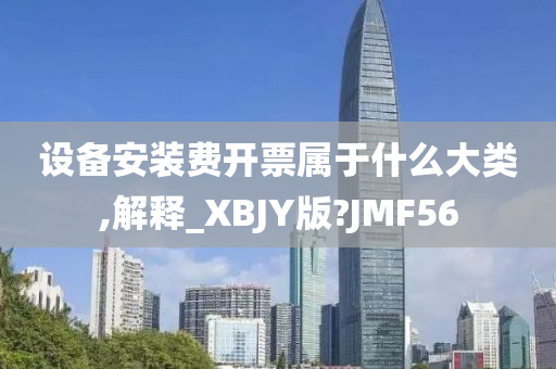 设备安装费开票属于什么大类,解释_XBJY版?JMF56