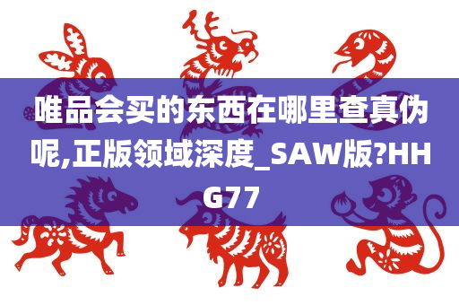 唯品会买的东西在哪里查真伪呢,正版领域深度_SAW版?HHG77