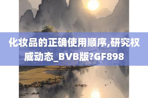 化妆品的正确使用顺序,研究权威动态_BVB版?GF898