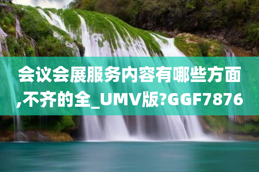 会议会展服务内容有哪些方面,不齐的全_UMV版?GGF7876