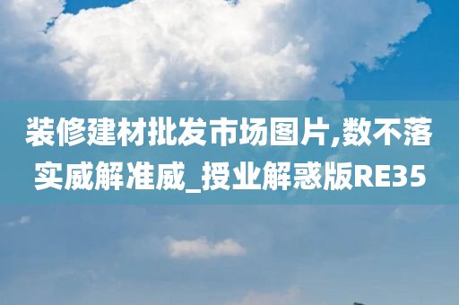 装修建材批发市场图片,数不落实威解准威_授业解惑版RE35