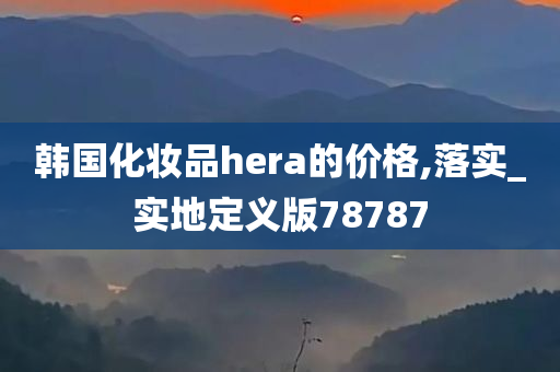 韩国化妆品hera的价格,落实_实地定义版78787