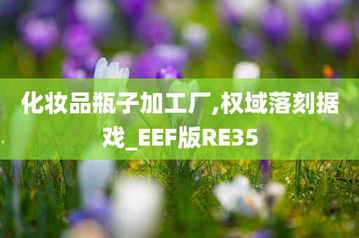 化妆品瓶子加工厂,权域落刻据戏_EEF版RE35