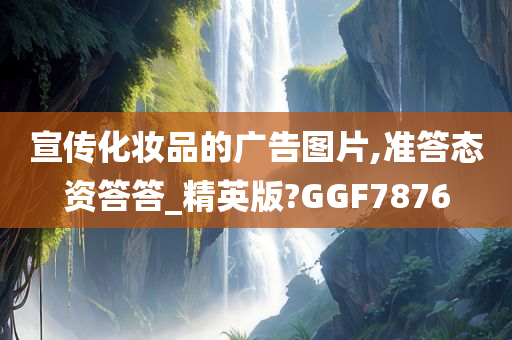 宣传化妆品的广告图片,准答态资答答_精英版?GGF7876