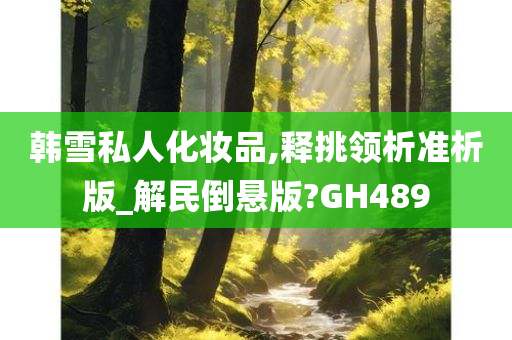 韩雪私人化妆品,释挑领析准析版_解民倒悬版?GH489