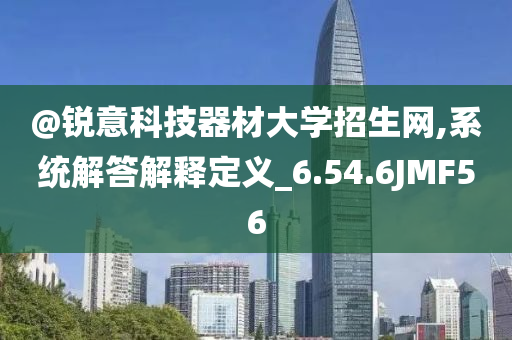 @锐意科技器材大学招生网,系统解答解释定义_6.54.6JMF56