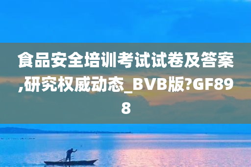 食品安全培训考试试卷及答案,研究权威动态_BVB版?GF898