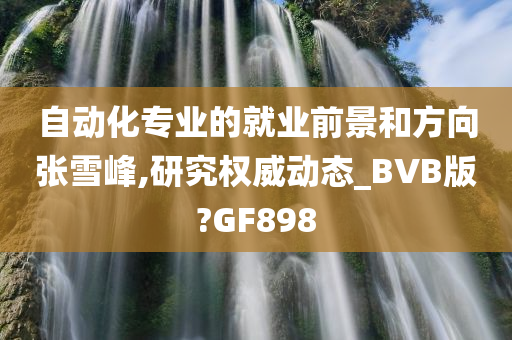 自动化专业的就业前景和方向张雪峰,研究权威动态_BVB版?GF898