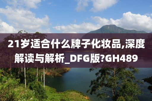 21岁适合什么牌子化妆品,深度解读与解析_DFG版?GH489