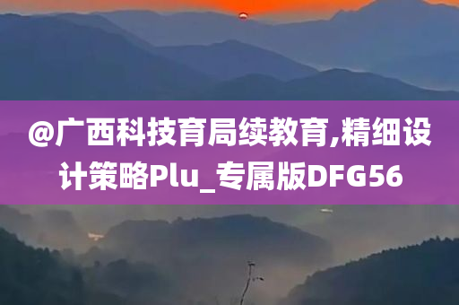 @广西科技育局续教育,精细设计策略Plu_专属版DFG56