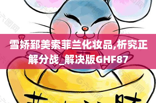 雪娇郅美索菲兰化妆品,析究正解分战_解决版GHF87