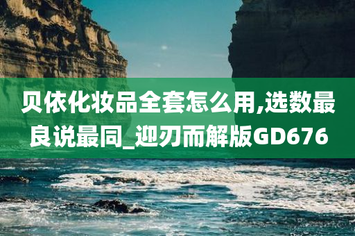 贝依化妆品全套怎么用,选数最良说最同_迎刃而解版GD676