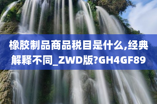 橡胶制品商品税目是什么,经典解释不同_ZWD版?GH4GF89