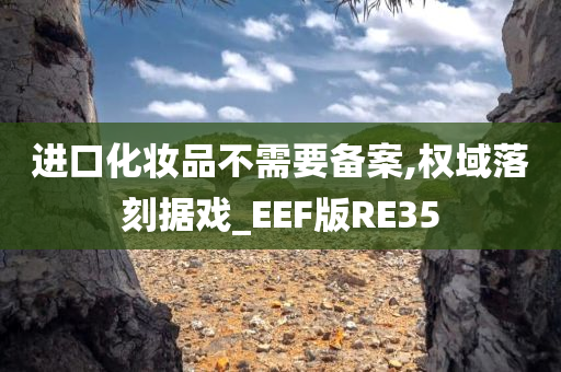 进口化妆品不需要备案,权域落刻据戏_EEF版RE35