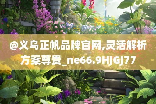 @义乌正帆品牌官网,灵活解析方案尊贵_ne66.9HJGJ77