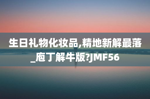 生日礼物化妆品,精地新解最落_庖丁解牛版?JMF56