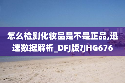 怎么检测化妆品是不是正品,迅速数据解析_DFJ版?JHG676