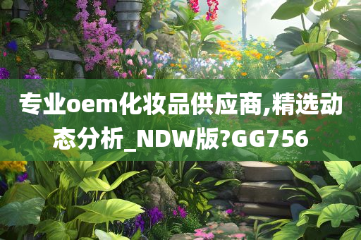 专业oem化妆品供应商,精选动态分析_NDW版?GG756