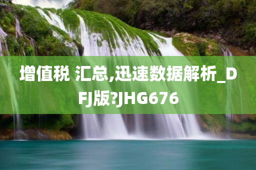 增值税 汇总,迅速数据解析_DFJ版?JHG676