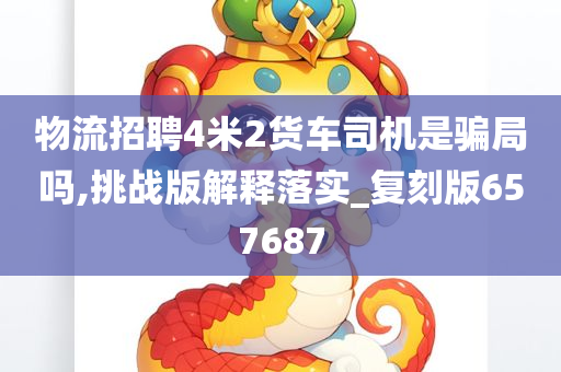 物流招聘4米2货车司机是骗局吗,挑战版解释落实_复刻版657687