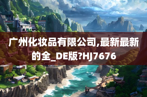 广州化妆品有限公司,最新最新的全_DE版?HJ7676