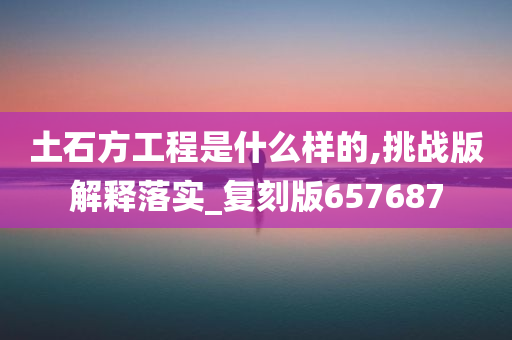 土石方工程是什么样的,挑战版解释落实_复刻版657687