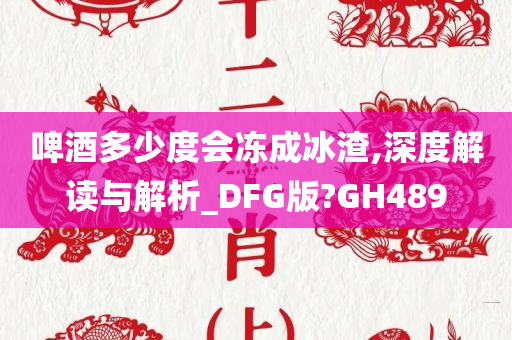 啤酒多少度会冻成冰渣,深度解读与解析_DFG版?GH489