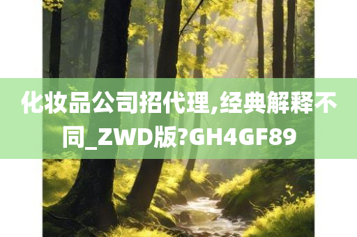 化妆品公司招代理,经典解释不同_ZWD版?GH4GF89