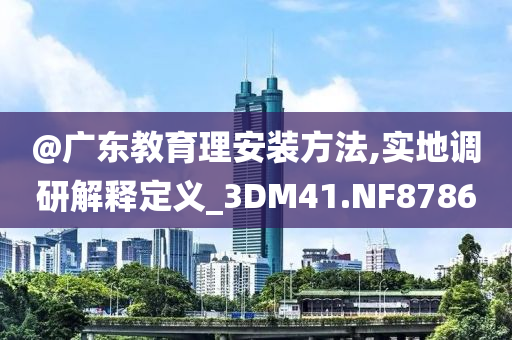 @广东教育理安装方法,实地调研解释定义_3DM41.NF8786