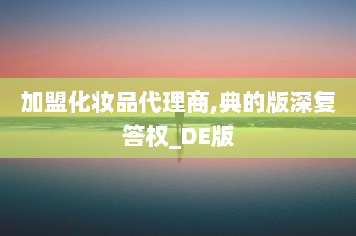 加盟化妆品代理商,典的版深复答权_DE版